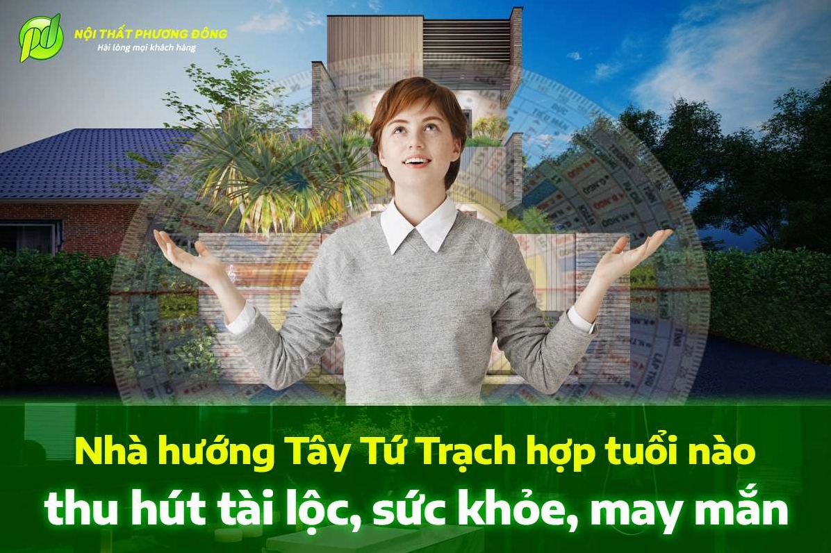 Nhà hướng Tây Tứ Trạch hợp tuổi nào thu hút tài lộc, sức khỏe, may mắn