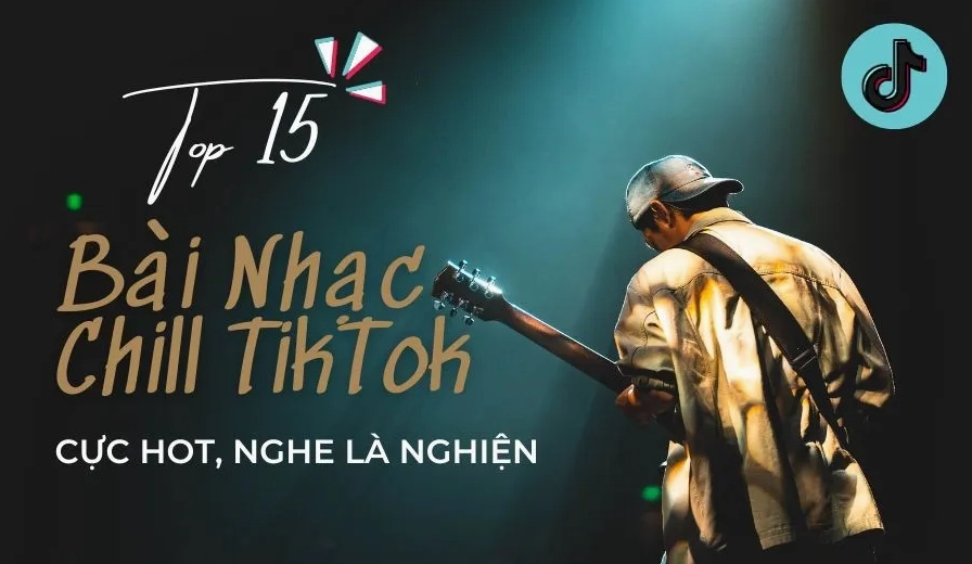 TOP 15 Bài Nhạc Chill TikTok Hay Nhất Hiện Nay